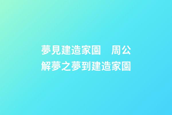 夢見建造家園　周公解夢之夢到建造家園